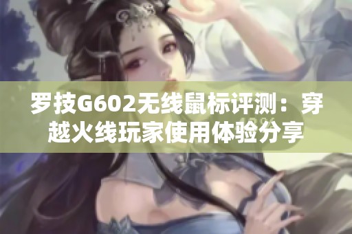 罗技G602无线鼠标评测：穿越火线玩家使用体验分享