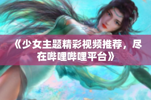 《少女主题精彩视频推荐，尽在哔哩哔哩平台》