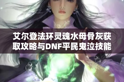 艾尔登法环灵魂水母骨灰获取攻略与DNF平民鬼泣技能加点技巧分享