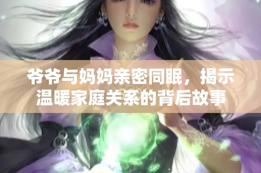 爷爷与妈妈亲密同眠，揭示温暖家庭关系的背后故事