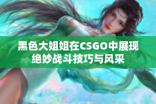 黑色大姐姐在CSGO中展现绝妙战斗技巧与风采