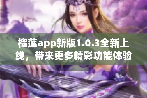 榴莲app新版1.0.3全新上线，带来更多精彩功能体验