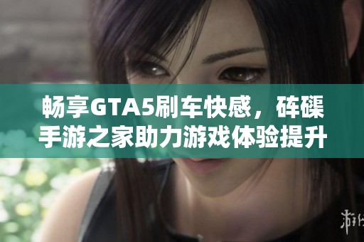 畅享GTA5刷车快感，砗磲手游之家助力游戏体验提升