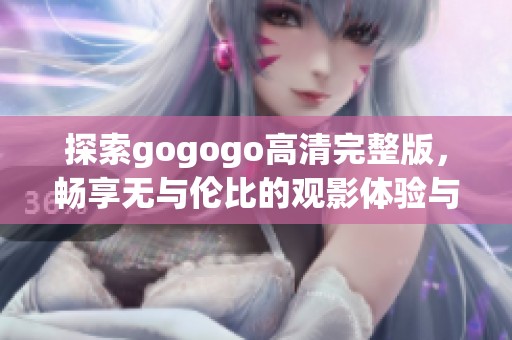 探索gogogo高清完整版，畅享无与伦比的观影体验与精彩内容