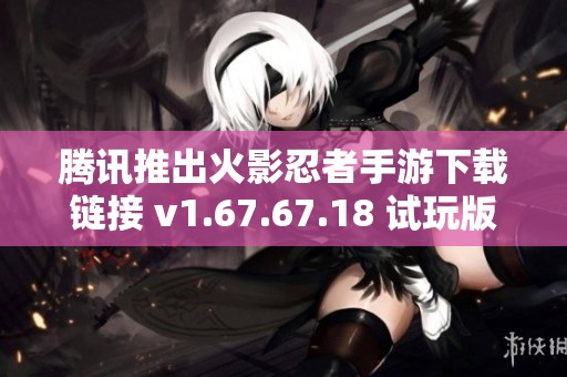 腾讯推出火影忍者手游下载链接 v1.67.67.18 试玩版开启