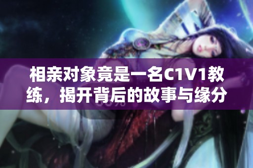 相亲对象竟是一名C1V1教练，揭开背后的故事与缘分