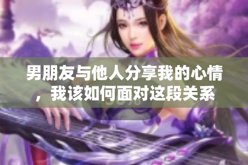 男朋友与他人分享我的心情，我该如何面对这段关系