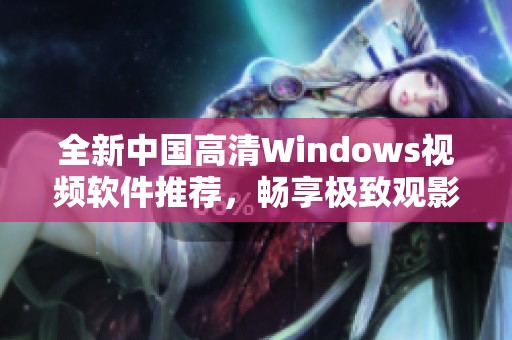 全新中国高清Windows视频软件推荐，畅享极致观影体验