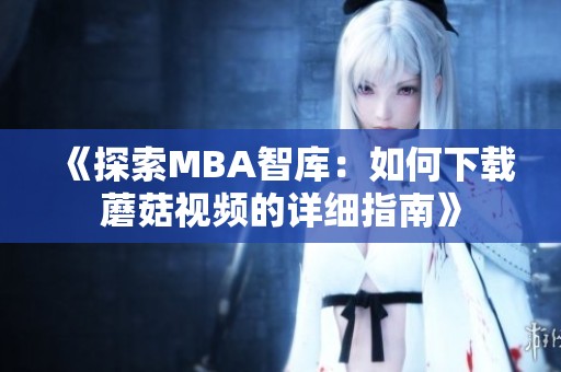 《探索MBA智库：如何下载蘑菇视频的详细指南》