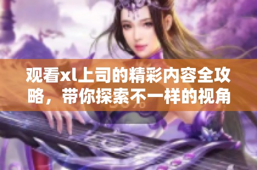 观看xl上司的精彩内容全攻略，带你探索不一样的视角