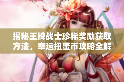 揭秘王牌战士珍稀奖励获取方法，幸运扭蛋币攻略全解析！