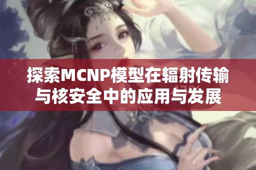 探索MCNP模型在辐射传输与核安全中的应用与发展