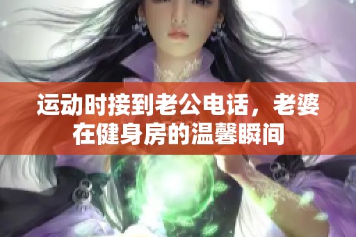 运动时接到老公电话，老婆在健身房的温馨瞬间