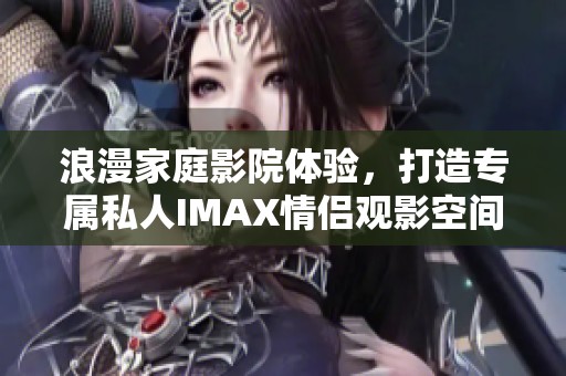 浪漫家庭影院体验，打造专属私人IMAX情侣观影空间