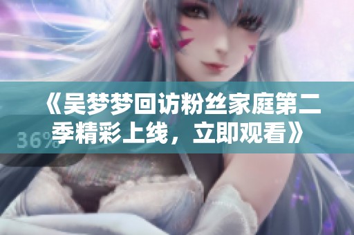 《吴梦梦回访粉丝家庭第二季精彩上线，立即观看》