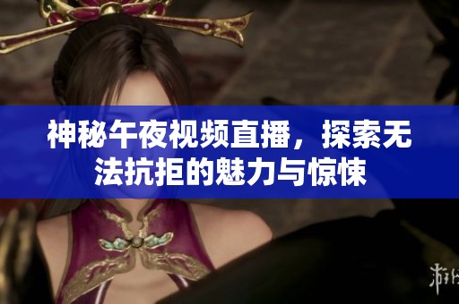 神秘午夜视频直播，探索无法抗拒的魅力与惊悚