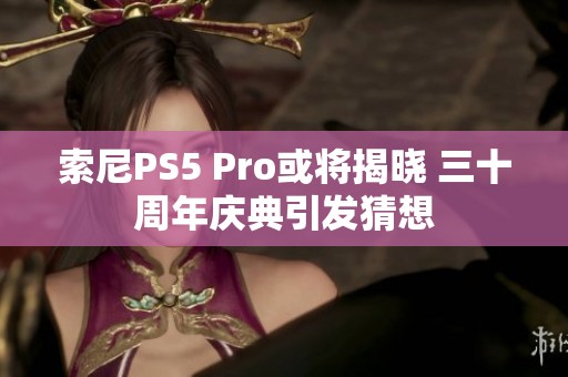 索尼PS5 Pro或将揭晓 三十周年庆典引发猜想