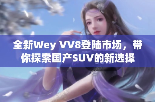 全新Wey VV8登陆市场，带你探索国产SUV的新选择