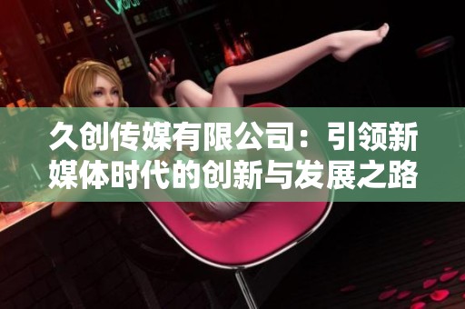 久创传媒有限公司：引领新媒体时代的创新与发展之路