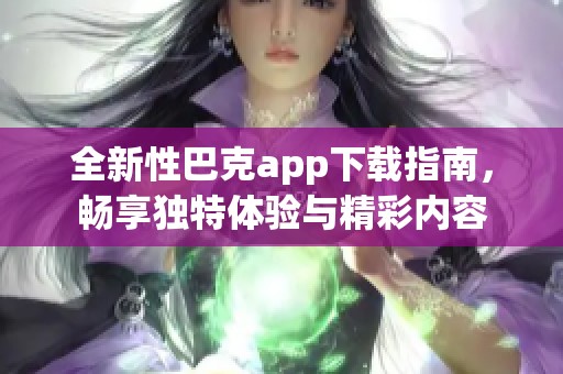 全新性巴克app下载指南，畅享独特体验与精彩内容