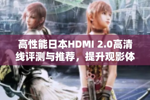 高性能日本HDMI 2.0高清线评测与推荐，提升观影体验