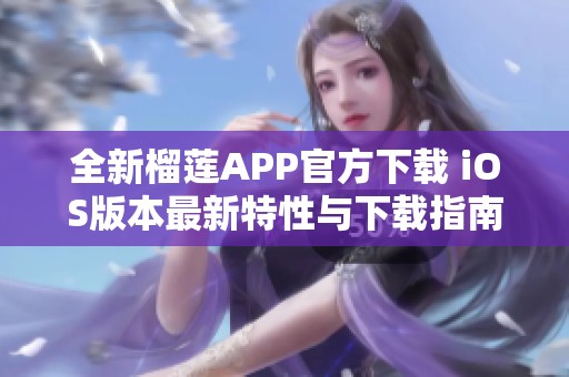 全新榴莲APP官方下载 iOS版本最新特性与下载指南