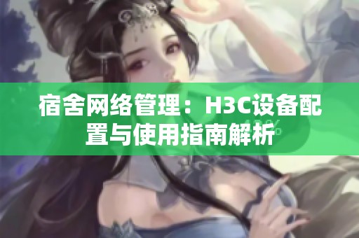 宿舍网络管理：H3C设备配置与使用指南解析