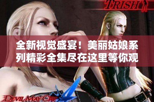 全新视觉盛宴！美丽姑娘系列精彩全集尽在这里等你观看