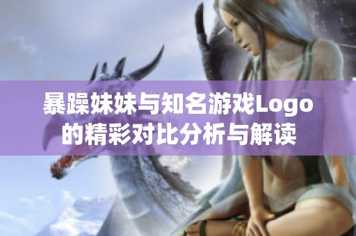 暴躁妹妹与知名游戏Logo的精彩对比分析与解读