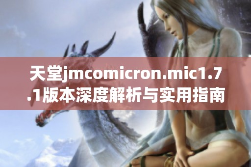 天堂jmcomicron.mic1.7.1版本深度解析与实用指南