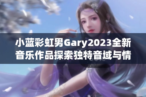 小蓝彩虹男Gary2023全新音乐作品探索独特音域与情感表达