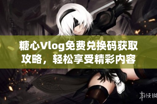 糖心Vlog免费兑换码获取攻略，轻松享受精彩内容