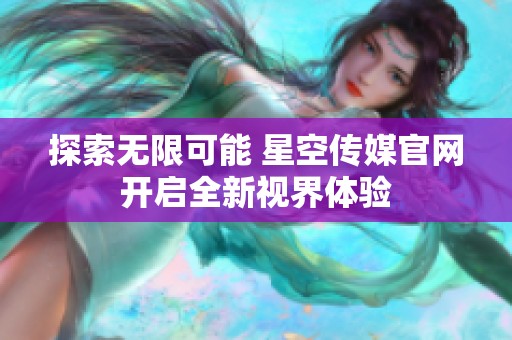 探索无限可能 星空传媒官网开启全新视界体验