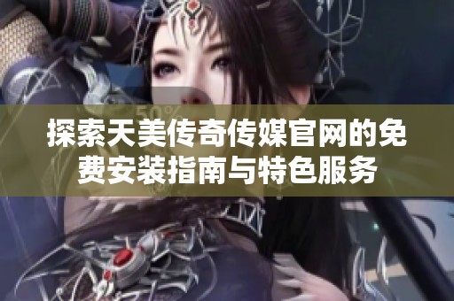 探索天美传奇传媒官网的免费安装指南与特色服务