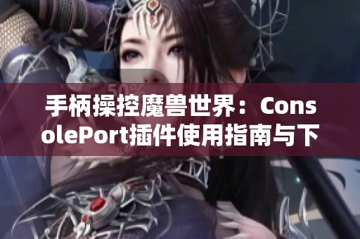 手柄操控魔兽世界：ConsolePort插件使用指南与下载分享