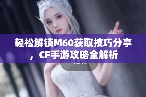 轻松解锁M60获取技巧分享，CF手游攻略全解析