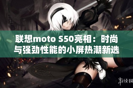 联想moto S50亮相：时尚与强劲性能的小屏热潮新选择