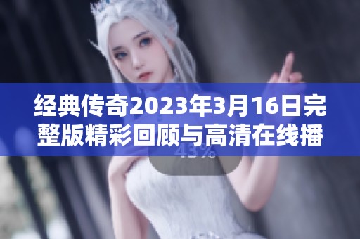 经典传奇2023年3月16日完整版精彩回顾与高清在线播放指南