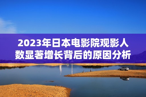 2023年日本电影院观影人数显著增长背后的原因分析