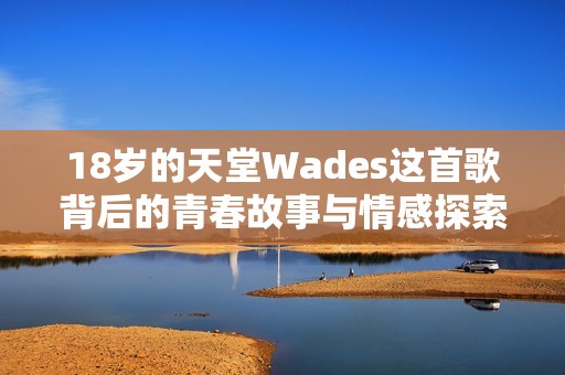 18岁的天堂Wades这首歌背后的青春故事与情感探索