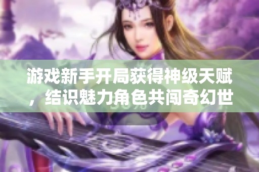 游戏新手开局获得神级天赋，结识魅力角色共闯奇幻世界