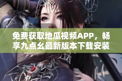 免费获取地瓜视频APP，畅享九点幺最新版本下载安装指南