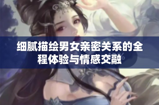 细腻描绘男女亲密关系的全程体验与情感交融