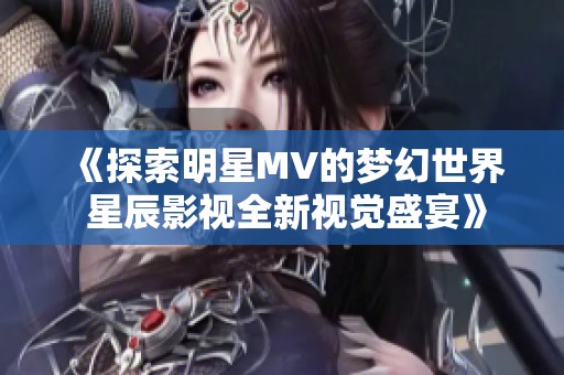 《探索明星MV的梦幻世界 星辰影视全新视觉盛宴》