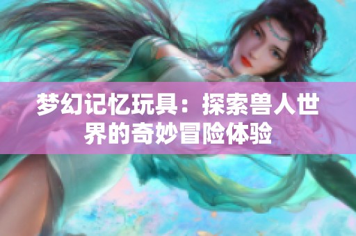 梦幻记忆玩具：探索兽人世界的奇妙冒险体验