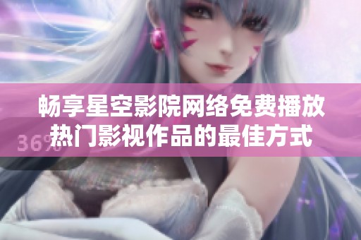 畅享星空影院网络免费播放热门影视作品的最佳方式