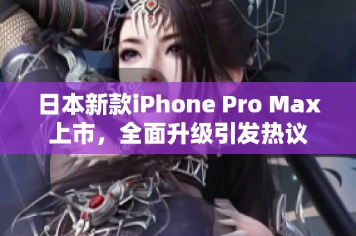 日本新款iPhone Pro Max上市，全面升级引发热议