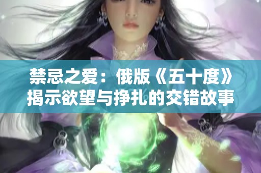 禁忌之爱：俄版《五十度》揭示欲望与挣扎的交错故事