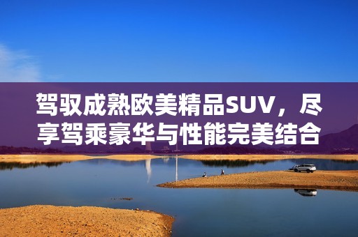 驾驭成熟欧美精品SUV，尽享驾乘豪华与性能完美结合