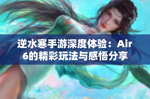 逆水寒手游深度体验：Air6的精彩玩法与感悟分享